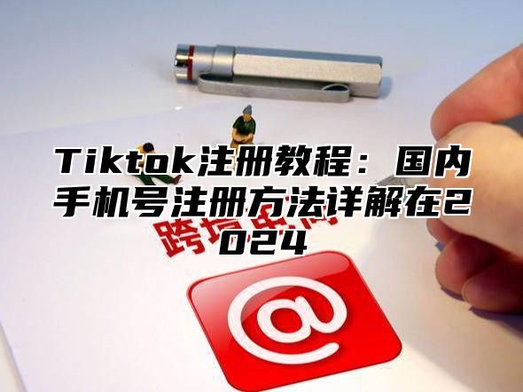 Tiktok注册教程：国内手机号注册方法详解在2024