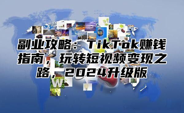 副业攻略：TikTok赚钱指南，玩转短视频变现之路，2024升级版