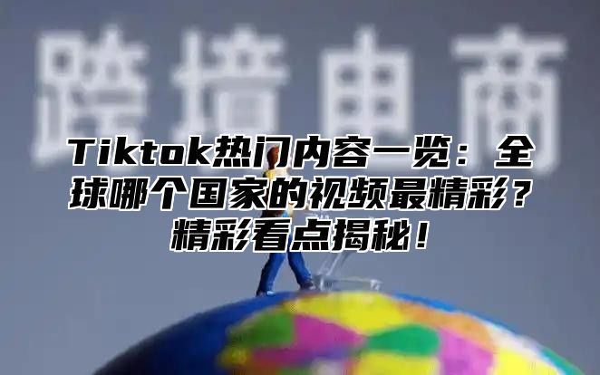 Tiktok热门内容一览：全球哪个国家的视频最精彩？精彩看点揭秘！