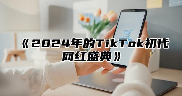 《2024年的TikTok初代网红盛典》