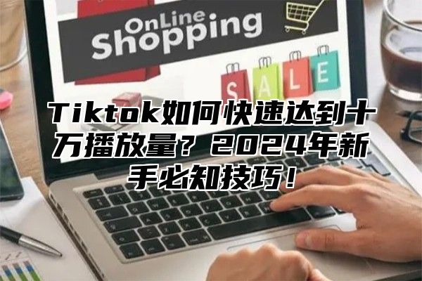 Tiktok如何快速达到十万播放量？2024年新手必知技巧！