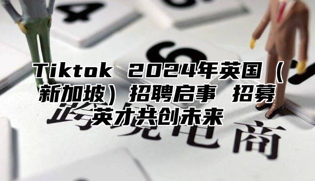 Tiktok 2024年英国（新加坡）招聘启事 招募英才共创未来