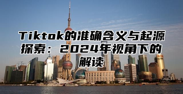 Tiktok的准确含义与起源探索：2024年视角下的解读