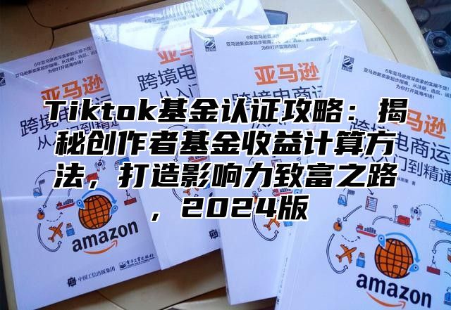 Tiktok基金认证攻略：揭秘创作者基金收益计算方法，打造影响力致富之路，2024版