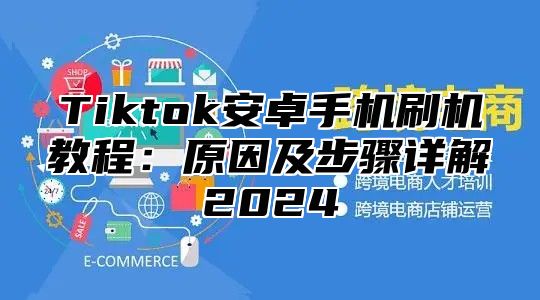 Tiktok安卓手机刷机教程：原因及步骤详解2024