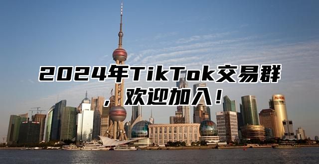 2024年TikTok交易群，欢迎加入！