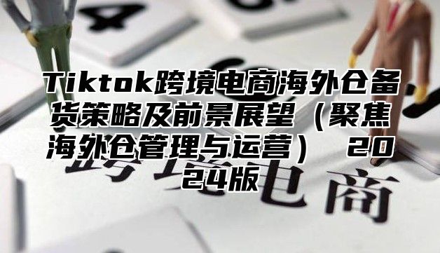 Tiktok跨境电商海外仓备货策略及前景展望（聚焦海外仓管理与运营） 2024版