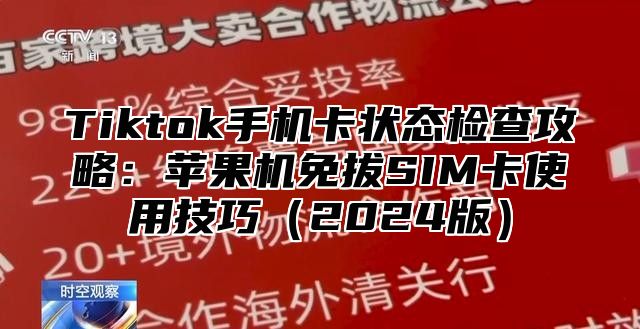 Tiktok手机卡状态检查攻略：苹果机免拔SIM卡使用技巧（2024版）