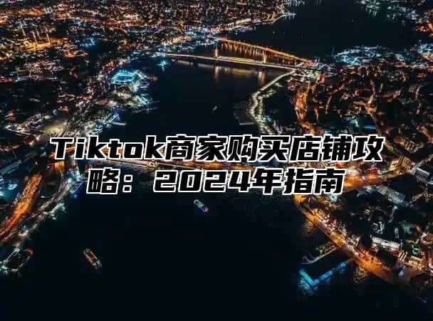 Tiktok商家购买店铺攻略：2024年指南