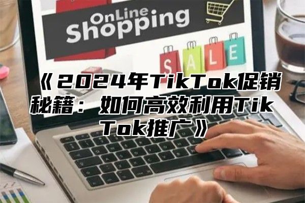 《2024年TikTok促销秘籍：如何高效利用TikTok推广》