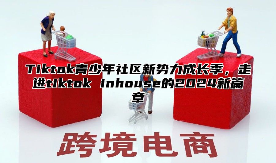 Tiktok青少年社区新势力成长季，走进tiktok inhouse的2024新篇章