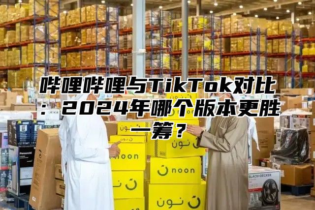 哔哩哔哩与TikTok对比：2024年哪个版本更胜一筹？