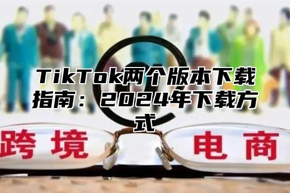 TikTok两个版本下载指南：2024年下载方式