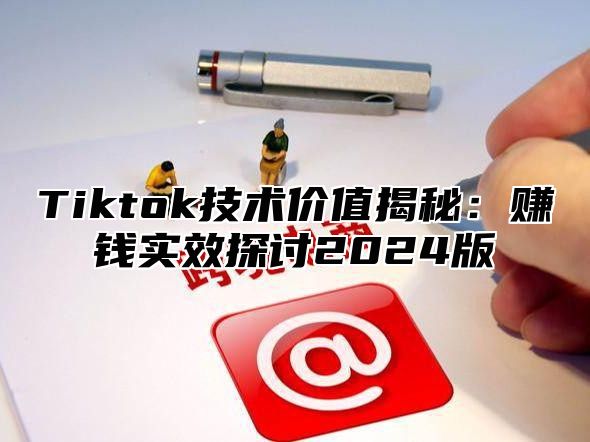 Tiktok技术价值揭秘：赚钱实效探讨2024版