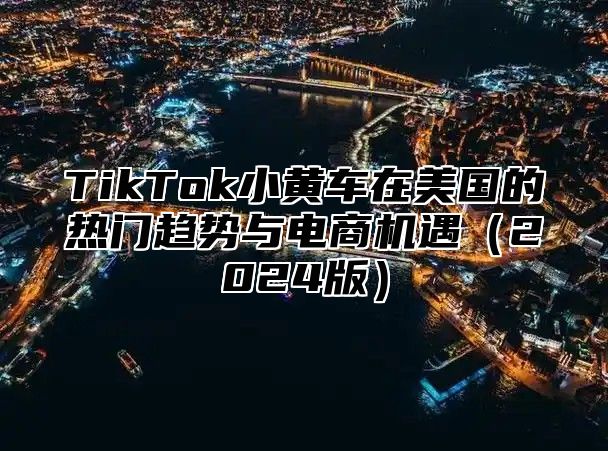 TikTok小黄车在美国的热门趋势与电商机遇（2024版）