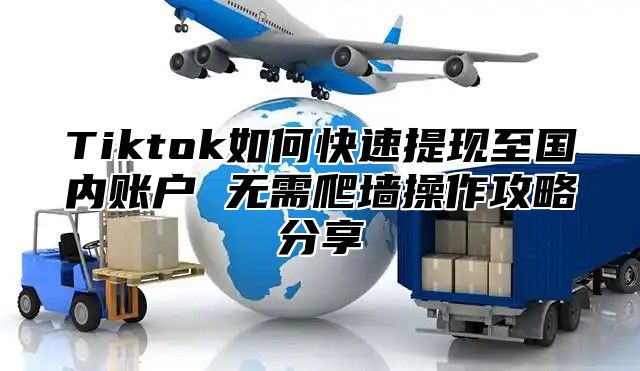 Tiktok如何快速提现至国内账户 无需爬墙操作攻略分享