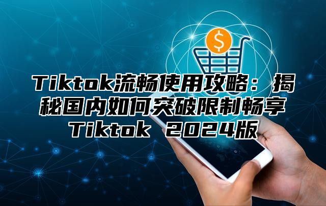 Tiktok流畅使用攻略：揭秘国内如何突破限制畅享Tiktok 2024版