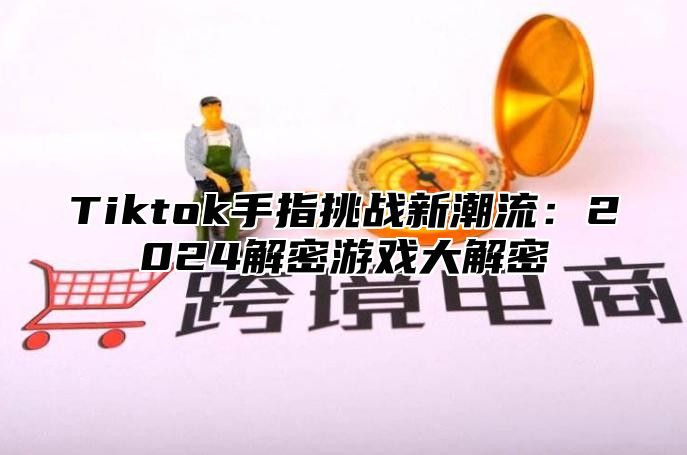 Tiktok手指挑战新潮流：2024解密游戏大解密