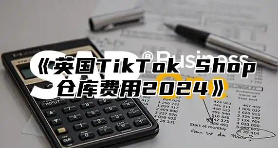 《英国TikTok Shop仓库费用2024》