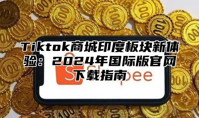 Tiktok商城印度板块新体验：2024年国际版官网下载指南