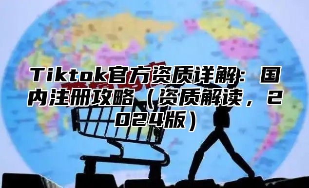 Tiktok官方资质详解：国内注册攻略（资质解读，2024版）