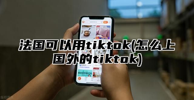 法国可以用tiktok(怎么上国外的tiktok)