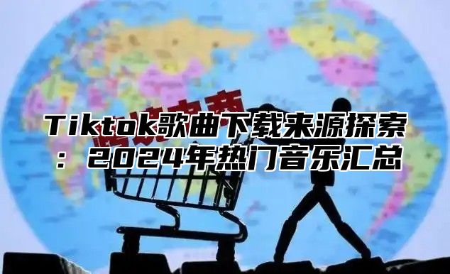 Tiktok歌曲下载来源探索：2024年热门音乐汇总