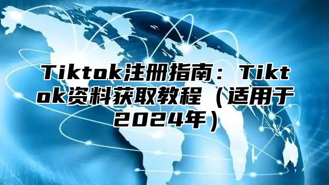 Tiktok注册指南：Tiktok资料获取教程（适用于2024年）