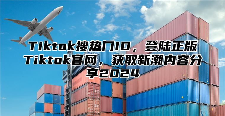 Tiktok搜热门ID，登陆正版Tiktok官网，获取新潮内容分享2024