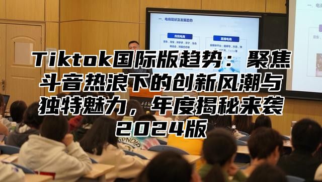 Tiktok国际版趋势：聚焦斗音热浪下的创新风潮与独特魅力，年度揭秘来袭2024版