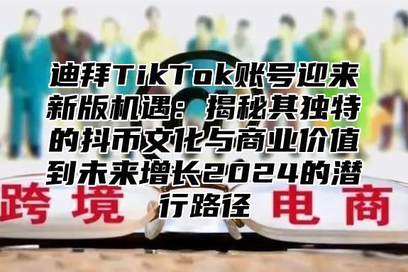 迪拜TikTok账号迎来新版机遇：揭秘其独特的抖币文化与商业价值到未来增长2024的潜行路径