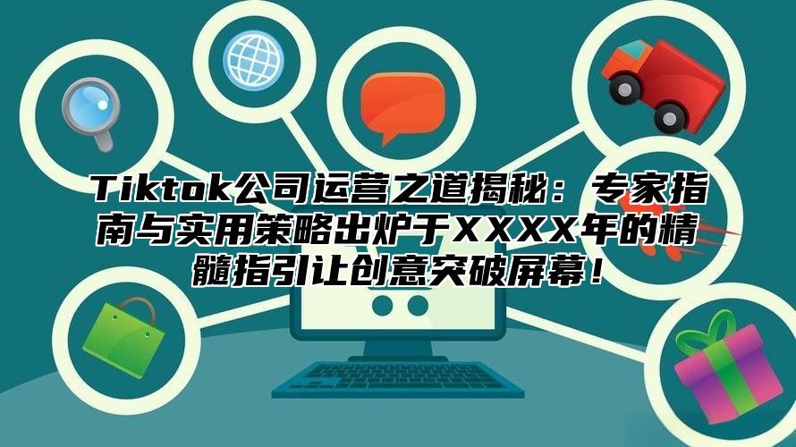 Tiktok公司运营之道揭秘：专家指南与实用策略出炉于XXXX年的精髓指引让创意突破屏幕！