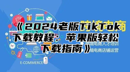 《2024老版TikTok下载教程：苹果版轻松下载指南》