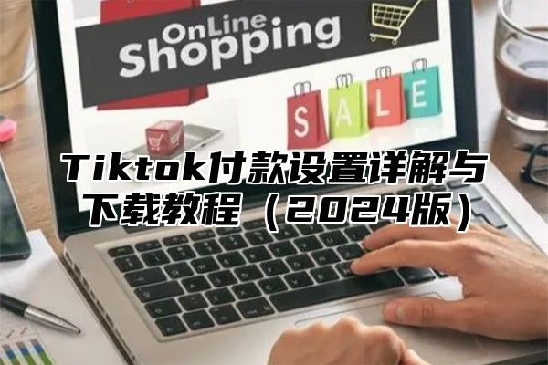 Tiktok付款设置详解与下载教程（2024版）