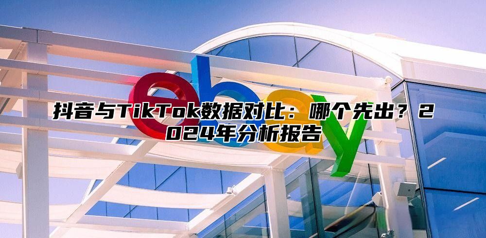 抖音与TikTok数据对比：哪个先出？2024年分析报告