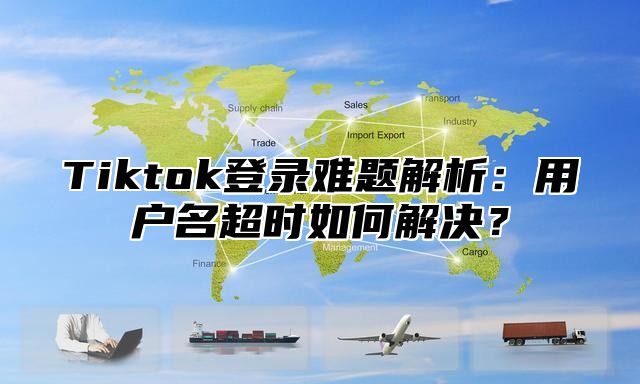 Tiktok登录难题解析：用户名超时如何解决？