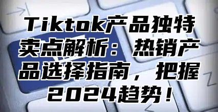 Tiktok产品独特卖点解析：热销产品选择指南，把握2024趋势！