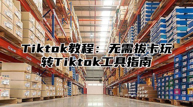 Tiktok教程：无需拔卡玩转Tiktok工具指南