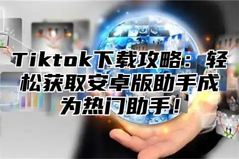 Tiktok下载攻略：轻松获取安卓版助手成为热门助手！