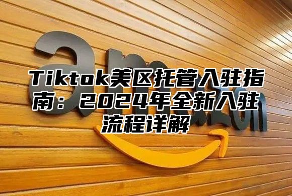 Tiktok美区托管入驻指南：2024年全新入驻流程详解