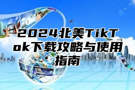 2024北美TikTok下载攻略与使用指南