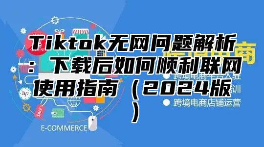 Tiktok无网问题解析：下载后如何顺利联网使用指南（2024版）