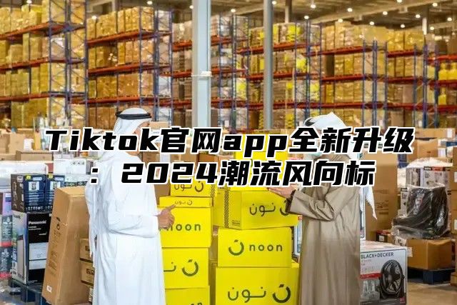 Tiktok官网app全新升级：2024潮流风向标