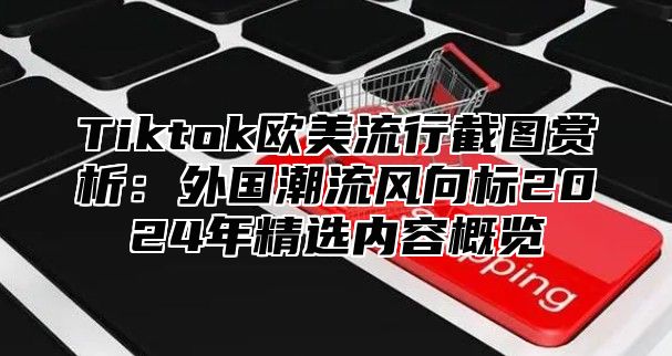 Tiktok欧美流行截图赏析：外国潮流风向标2024年精选内容概览