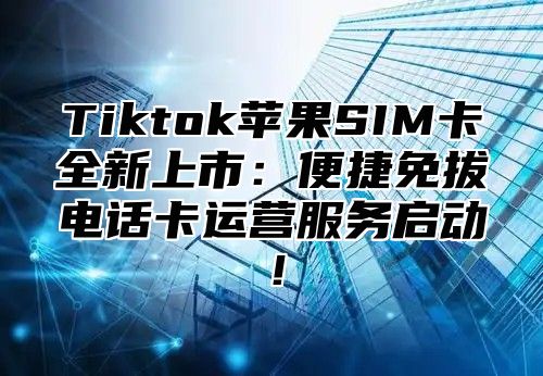 Tiktok苹果SIM卡全新上市：便捷免拔电话卡运营服务启动！