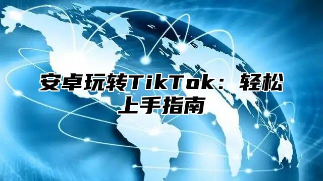 安卓玩转TikTok：轻松上手指南