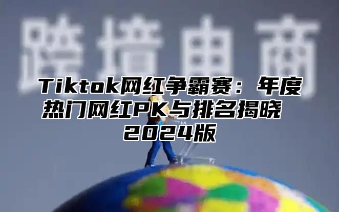 Tiktok网红争霸赛：年度热门网红PK与排名揭晓 2024版