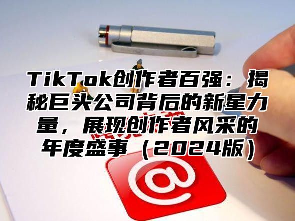 TikTok创作者百强：揭秘巨头公司背后的新星力量，展现创作者风采的年度盛事（2024版）