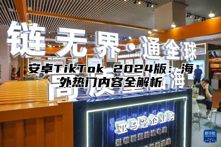 安卓TikTok 2024版：海外热门内容全解析