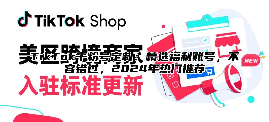 TikTok千粉号定制：精选福利账号，不容错过，2024年热门推荐